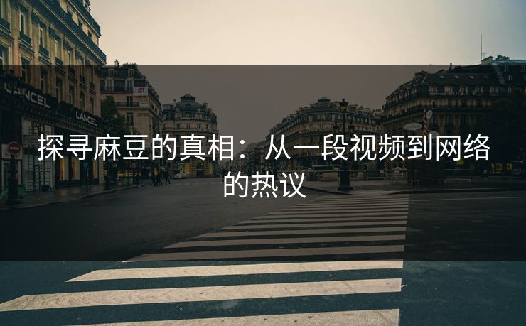 探寻麻豆的真相:从一段视频到网络的热议 探寻麻豆的真相:从一段视频到网络的热议