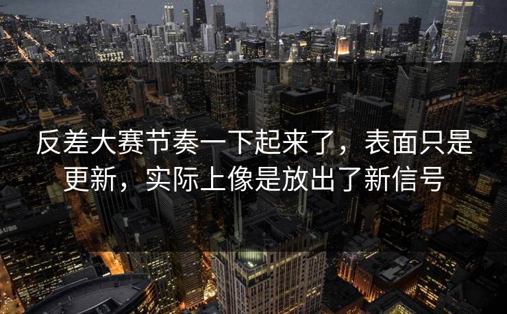 反差大赛节奏一下起来了,表面只是更新,实际上像是放出了新信号 反差大赛节奏一下起来了,表面只是更新,实际上像是放出了新信号
