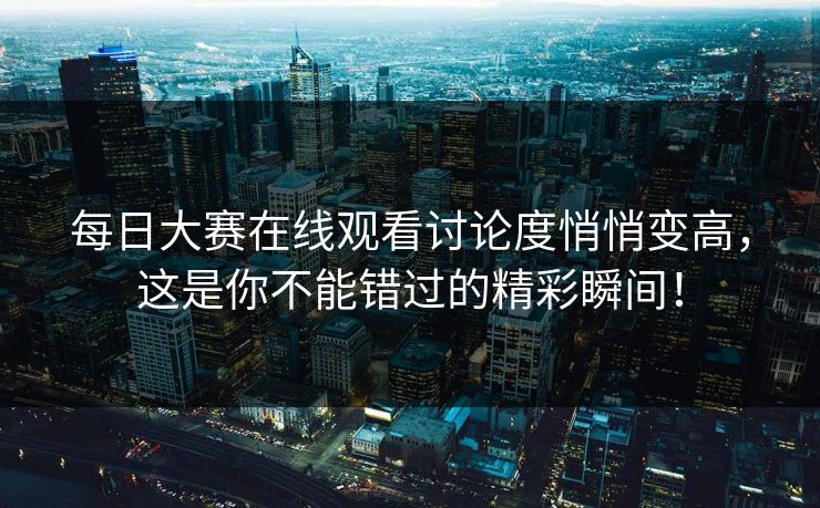 每日大赛在线观看讨论度悄悄变高,这是你不能错过的精彩瞬间! 每日大赛在线观看讨论度悄悄变高,这是你不能错过的精彩瞬间!