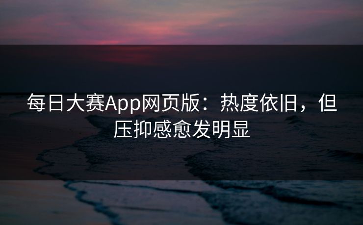 每日大赛App网页版:热度依旧,但压抑感愈发明显 每日大赛App网页版:热度依旧,但压抑感愈发明显
