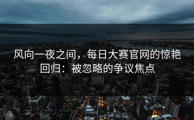 风向一夜之间,每日大赛官网的惊艳回归:被忽略的争议焦点 风向一夜之间,每日大赛官网的惊艳回归:被忽略的争议焦点