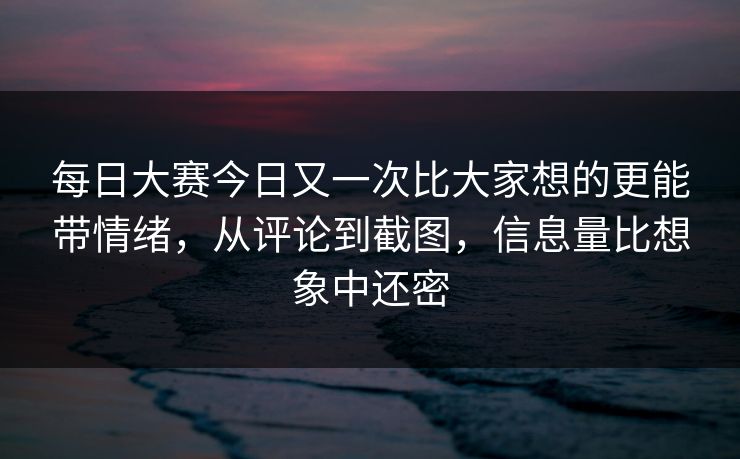 每日大赛今日又一次比大家想的更能带情绪,从评论到截图,信息量比想象中还密 每日大赛今日又一次比大家想的更能带情绪,从评论到截图,信息量比想象中还密