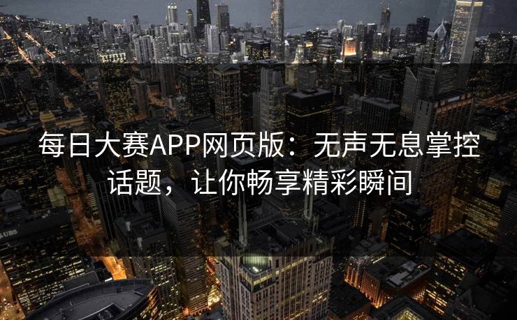 每日大赛APP网页版:无声无息掌控话题,让你畅享精彩瞬间 每日大赛APP网页版:无声无息掌控话题,让你畅享精彩瞬间