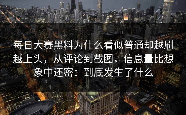 每日大赛黑料为什么看似普通却越刷越上头,从评论到截图,信息量比想象中还密:到底发生了什么 每日大赛黑料为什么看似普通却越刷越上头,从评论到截图,信息量比想象中还密:到底发生了什么