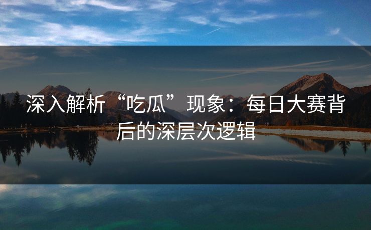 深入解析“吃瓜”现象:每日大赛背后的深层次逻辑 深入解析“吃瓜”现象:每日大赛背后的深层次逻辑