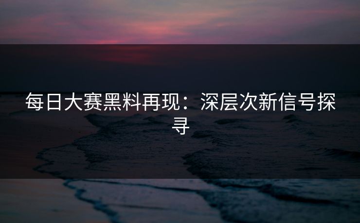 每日大赛黑料再现:深层次新信号探寻 每日大赛黑料再现:深层次新信号探寻