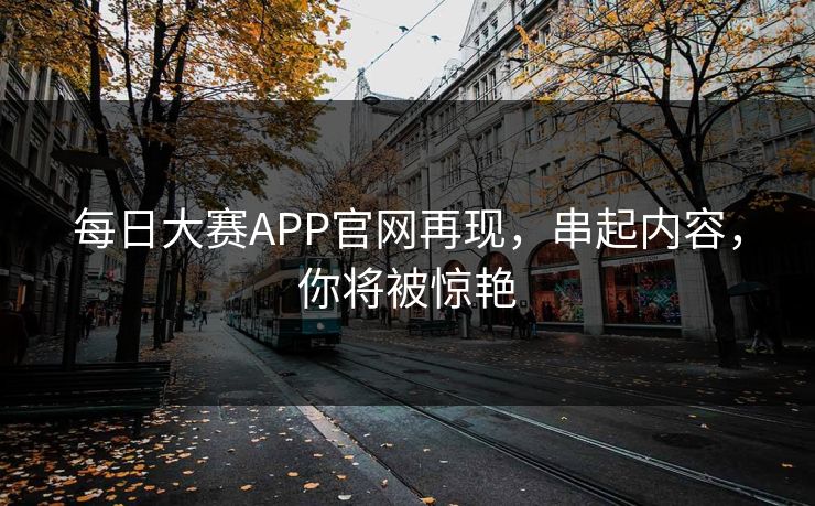 每日大赛APP官网再现，串起内容，你将被惊艳