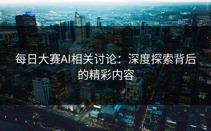 每日大赛AI相关讨论：深度探索背后的精彩内容