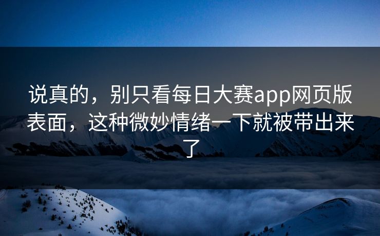 说真的，别只看每日大赛app网页版表面，这种微妙情绪一下就被带出来了