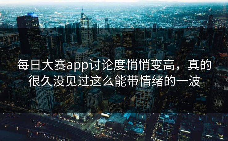 每日大赛app讨论度悄悄变高，真的很久没见过这么能带情绪的一波