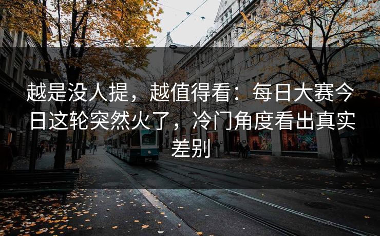 越是没人提，越值得看：每日大赛今日这轮突然火了，冷门角度看出真实差别