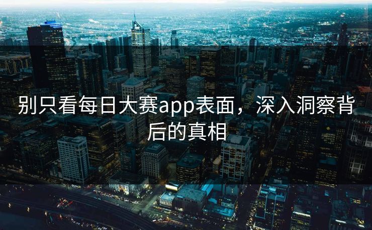 别只看每日大赛app表面，深入洞察背后的真相