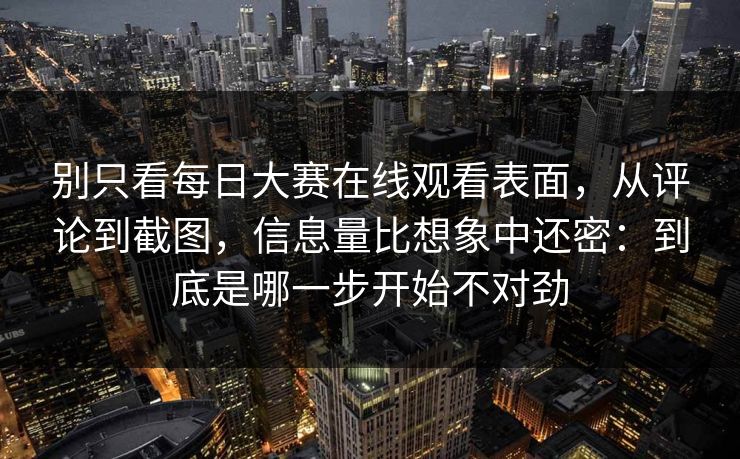 别只看每日大赛在线观看表面，从评论到截图，信息量比想象中还密：到底是哪一步开始不对劲