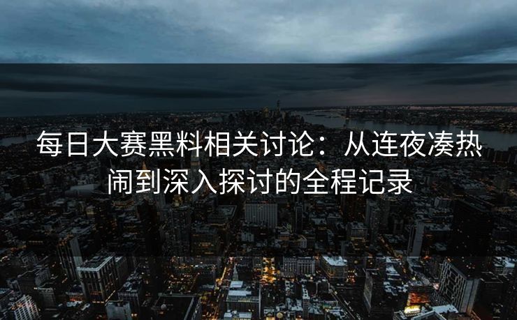 每日大赛黑料相关讨论：从连夜凑热闹到深入探讨的全程记录