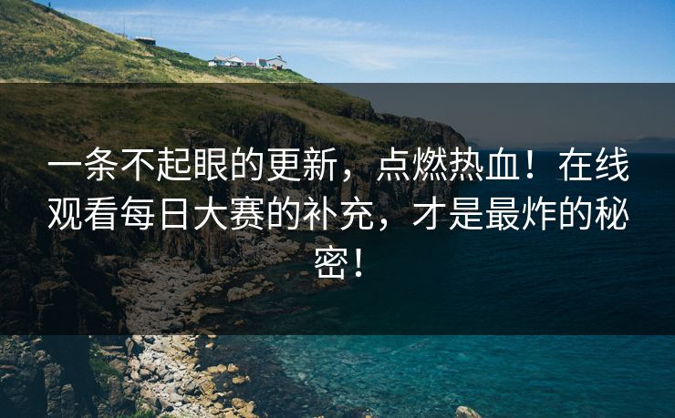 一条不起眼的更新，点燃热血！在线观看每日大赛的补充，才是最炸的秘密！