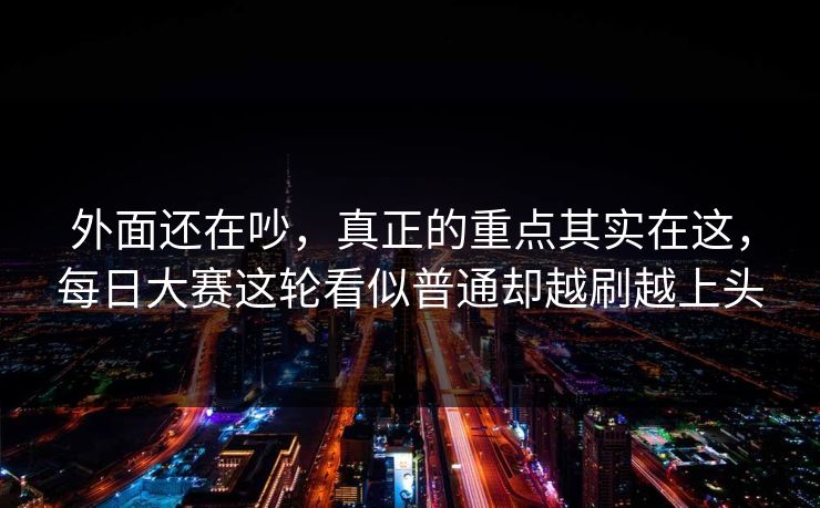 外面还在吵，真正的重点其实在这，每日大赛这轮看似普通却越刷越上头