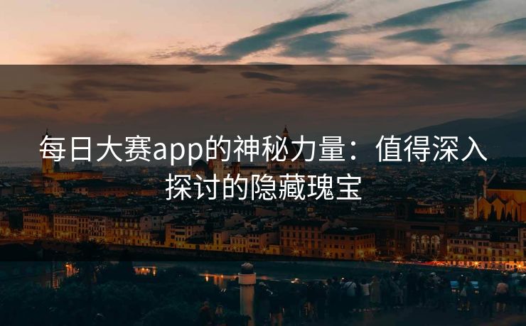 每日大赛app的神秘力量：值得深入探讨的隐藏瑰宝