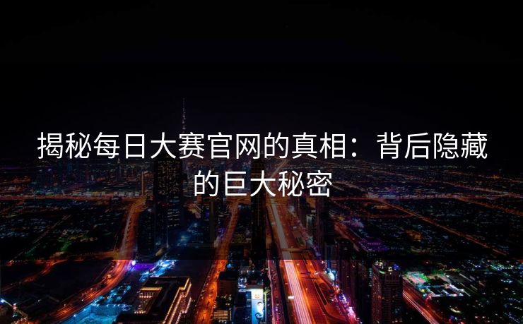 揭秘每日大赛官网的真相：背后隐藏的巨大秘密