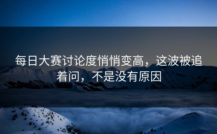 每日大赛讨论度悄悄变高，这波被追着问，不是没有原因