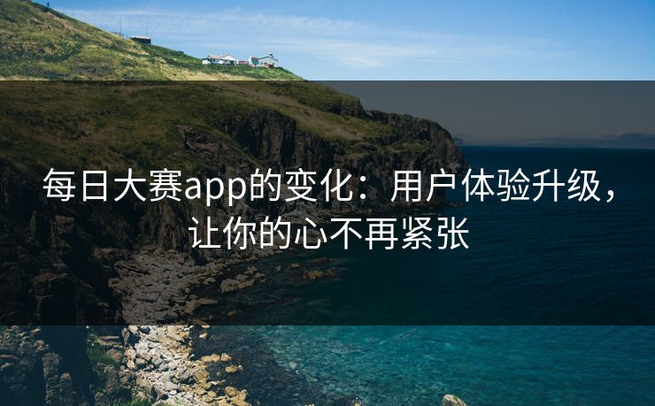 每日大赛app的变化：用户体验升级，让你的心不再紧张