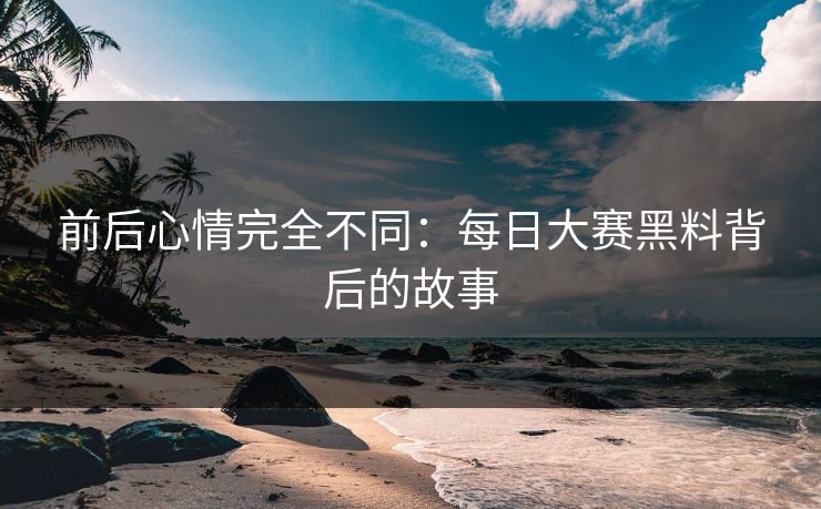 前后心情完全不同：每日大赛黑料背后的故事