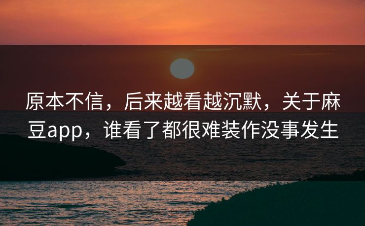 原本不信，后来越看越沉默，关于麻豆app，谁看了都很难装作没事发生