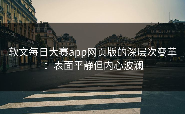 软文每日大赛app网页版的深层次变革：表面平静但内心波澜