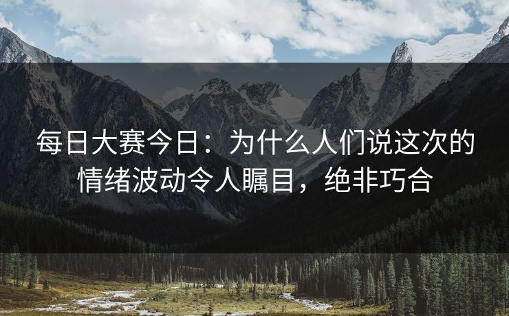 每日大赛今日：为什么人们说这次的情绪波动令人瞩目，绝非巧合