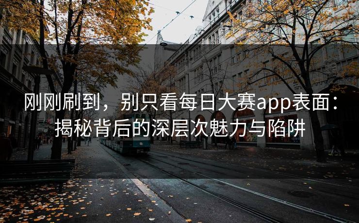 刚刚刷到，别只看每日大赛app表面：揭秘背后的深层次魅力与陷阱