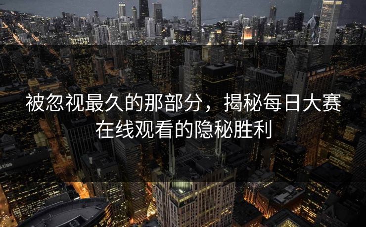 被忽视最久的那部分,揭秘每日大赛在线观看的隐秘胜利 被忽视最久的那部分,揭秘每日大赛在线观看的隐秘胜利