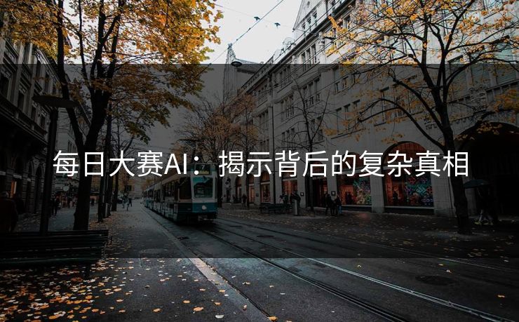 每日大赛AI:揭示背后的复杂真相 每日大赛AI:揭示背后的复杂真相
