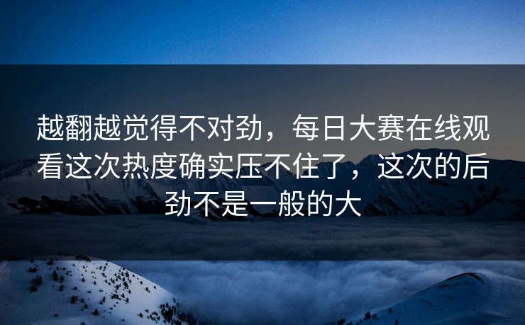 越翻越觉得不对劲,每日大赛在线观看这次热度确实压不住了,这次的后劲不是一般的大 越翻越觉得不对劲,每日大赛在线观看这次热度确实压不住了,这次的后劲不是一般的大